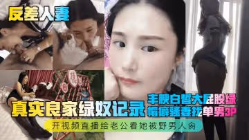 反差人妻真實良家綠奴記錄豐腴白皙大屁股綠帽癖騷妻找單男3P開視頻直播給老公看她被野男人肏