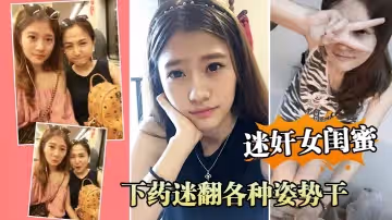 迷奸女閨蜜周末老婆不在家叫她閨蜜來家裡吃飯_下藥迷翻各種姿勢干她的小嫩B