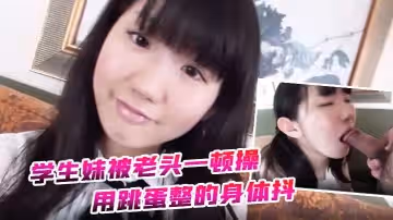 【約炮】學生妹被老頭一頓操 用跳蛋整的身體抖 全身軟了