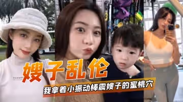 嫂子亂倫我拿著小振動棒震嫂子的蜜桃穴讓她放鬆放鬆不一會嫂子淫水泛濫