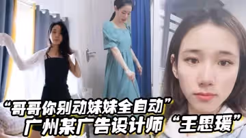 哥哥你別動妹妹全自動廣州某廣告設計師王思瑗烏黑濃密的下體被我無套狂操輸出