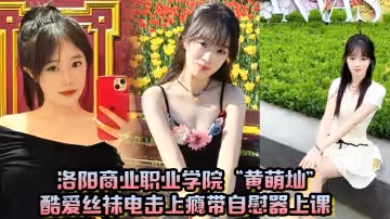 洛陽商業職業學院黃萌燦酷愛絲襪電擊上癮帶自慰器上課呼吸急促差點忍不住叫出聲