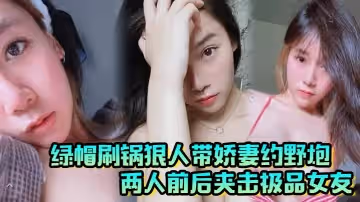 綠帽刷鍋狠人帶嬌妻約野炮兩人前後夾擊極品女友雪白巨乳波濤陣陣