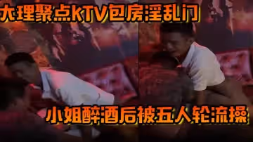 大理聚點ktv包房淫亂門小姐醉酒後被五人輪流操