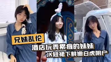 兄妹亂倫酒店玩弄累癱的妹妹JK短裙下鮮嫩白虎陰戶抽插呻吟爽到極點無以倫比頂宮內射