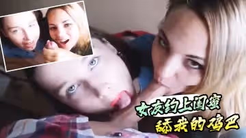 真實感第1視角的女友約上閨蜜舔我的雞巴