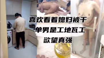 綠帽大神家有嬌妻喜歡看著媳婦被干單男是工地瓦工慾望真強