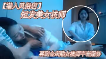 潛入風俗店短髮美女技師摸摸搞搞再到會所熟女技師半套服務柔軟大奶乳交毒龍轉