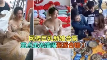 婚禮惡俗網絡瘋傳巨乳極品新娘淫亂婚鬧露點走光