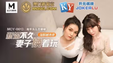麻豆傳媒映畫.MCY-0013.南芊允 沈娜娜.淫慾城市錄.新婚不久妻子換著玩