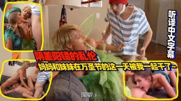 陰差陽錯的亂倫-媽媽和妹妹在萬聖節的這一天被我一起乾了