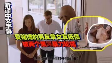 愛賭博的男主拿女友抵債，被兩個黑屌暴力輪插