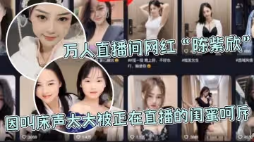 萬人直播間網紅陳紫欣因叫床聲太大被正在直播的閨蜜呵斥