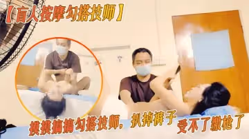 盲人按摩勾搭技師胸推按摩摸摸搞搞勾搭技師扒掉褲子按摩床上操騷逼受不了繳槍了