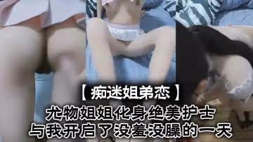 痴迷姐弟戀尤物姐姐化身絕美護士與我開啟了沒羞沒臊的一天