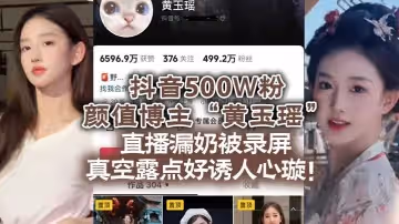 抖音500W粉顏值博主黃玉瑤直播漏奶被錄屏真空露點好誘人心璇