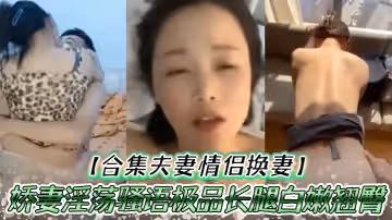 合集夫妻情侶換妻嬌妻淫蕩騷語極品長腿白嫩翹臀人間尤物口交爆射大合集太爽了吧