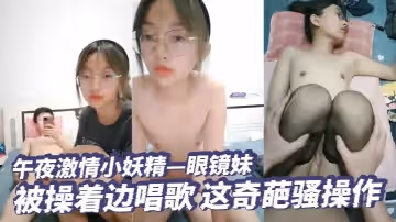午夜激情小妖精眼鏡妹小小只可可愛邊被操著邊唱歌這奇葩騷操作