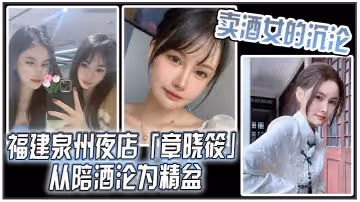 賣酒女的沉淪福建泉州夜店章曉筱從陪酒淪為精盆