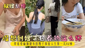叔嫂亂倫沒想到嫂子包養的這麼好帶著愛瑜伽健身的嫂子體驗人生第1次AV棒