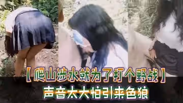 爬山涉水就為了打個野戰聲音太大怕引來色狼但也忍不住叫了出來太瘋狂啦