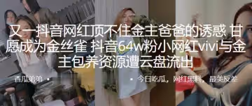 又一抖音網紅頂不住金主爸爸的誘惑甘願成為金絲雀抖音64w粉小網紅vivi與金主包養資源遭雲盤流出