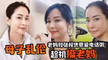 母子亂倫老媽和張叔煲恩愛電話粥趁機操老媽太刺激了邊插邊通話興奮內射精液滴到地板