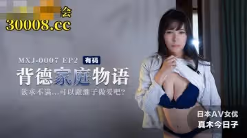 麻豆傳媒映畫.MXJ-0007-2. 真木今日子.背德家庭物語EP2. 欲求不滿可以跟繼子做愛吧