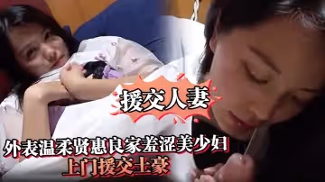 援交人妻外表溫柔賢惠良家羞澀美少婦上門援交土豪私處被各種玩搞出好多愛液激情口爆
