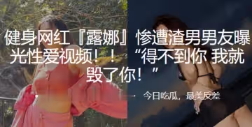 健身網紅露娜慘遭渣男男友曝光性愛視頻得不到你我就毀了你