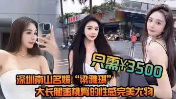 深圳南山名媛梁雅琪大長腿蜜桃臀的性感完美尤物只需3500就能體驗一整晚