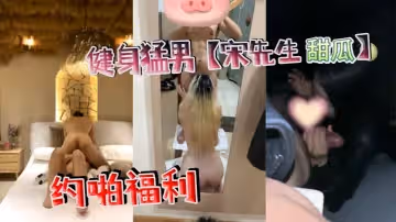 健身猛男宋先生甜瓜約啪福利