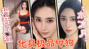 抖音網紅水冰月化身極品母狗沒想到性感女神在私下和榜一大哥玩的這麼騷