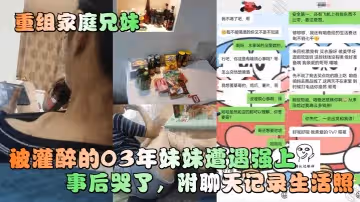 重組家庭兄妹被灌醉的03年妹妹遭遇強上事後哭了附聊天記錄生活照