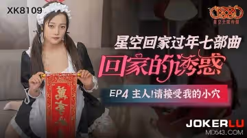 星空無限傳媒.XK8109.星空回家過年七部曲-回家的誘惑EP4.主人請接受我的小穴
