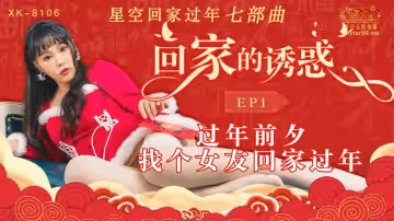 星空傳媒.XK8106.回家的誘惑EP1.過年前夕找個女友回家過年