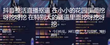 抖音整活直播摳逼在小小的花園裡面挖呀挖呀挖在特別大的騷逼裡面挖呀挖呀挖