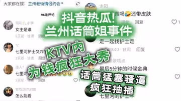 抖音熱瓜蘭州話筒姐事件KTV內為錢瘋狂大秀話筒猛塞騷逼瘋狂抽插