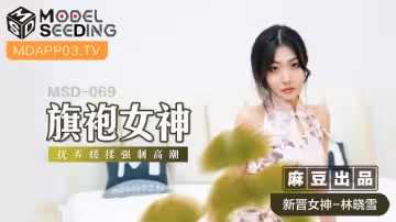 麻豆傳媒映畫.MSD-069.林曉雪.旗袍女神.撫弄搓柔強制高潮