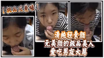 極品反差婊清純輕素顏無美顏的極品美人愛吃男友大屌技術一流十分嫻熟最後吞精入腹太淫蕩了