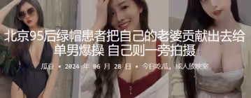 北京95后绿帽患者把自己的老婆贡献出去给单男爆操自己则一旁拍摄