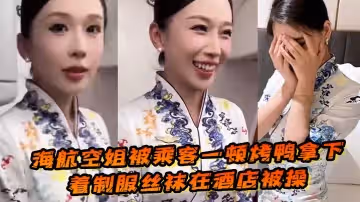 海航空姐被乘客一頓烤鴨拿下穿著制服絲襪在酒店被操女上位十分主動性癮很大