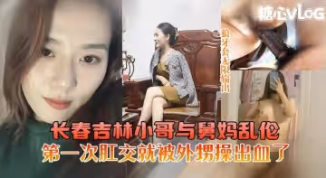 長春吉林小哥與舅媽亂倫舅媽第1次肛交被外甥操出血了 猛料情報局