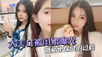 大美女被閨蜜曝光做私密保健的過程