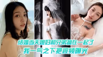 結婚媳婦和兄弟搞一起一氣之把視頻曝光