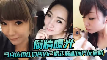 偷情曝光馬自達擔任銷售的已婚正妹和前男友偷情被現任一怒之下曝光