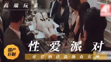 國產劇情-帝豪酒店性愛狂歡派對,群魔狂歡亂操眾女神