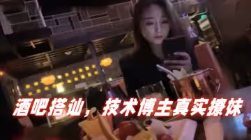 泡妞達人PUA酒吧搭訕技術博主真實撩妹聊得很開心然後就一起回家