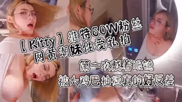 Kitty推特60W粉絲網黃潮妹性愛私拍_第1次戴著眼鏡被大雞巴抽插真的好反差