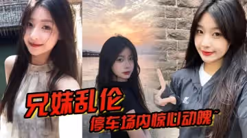 兄妹亂倫停車場內驚心動魄妹妹香甜小嘴第1次口交激情車震雪嫩白虎又滑又緊上頭榨噴狂射